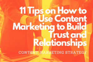 11 Tips on How to Use Content Marketing to Build Trust and Relationships with Your Customers